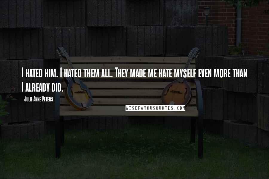 Julie Anne Peters Quotes: I hated him. I hated them all. They made me hate myself even more than I already did.