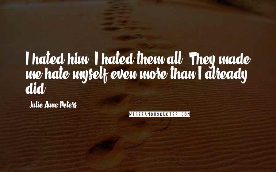 Julie Anne Peters Quotes: I hated him. I hated them all. They made me hate myself even more than I already did.