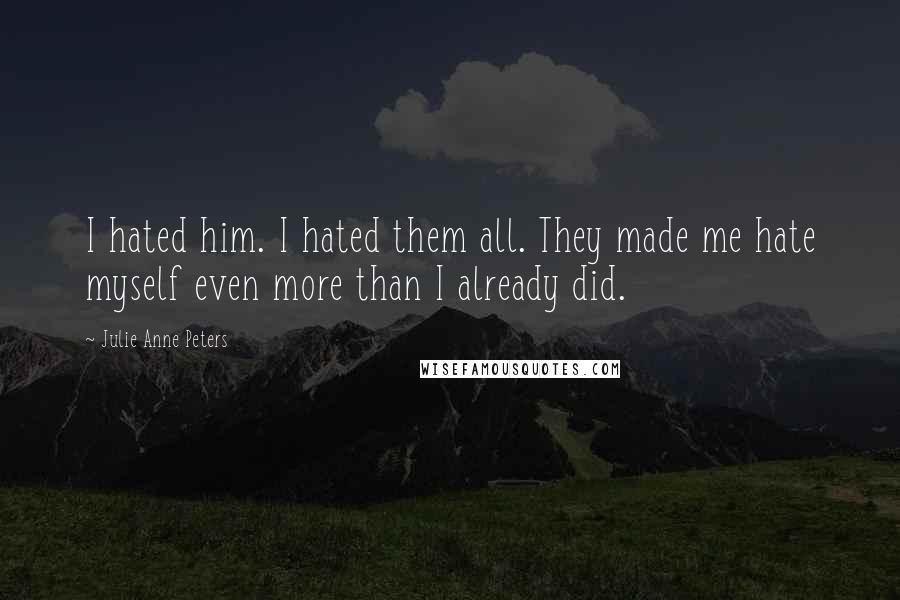 Julie Anne Peters Quotes: I hated him. I hated them all. They made me hate myself even more than I already did.