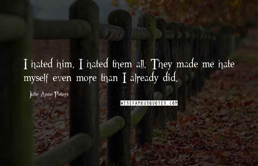 Julie Anne Peters Quotes: I hated him. I hated them all. They made me hate myself even more than I already did.