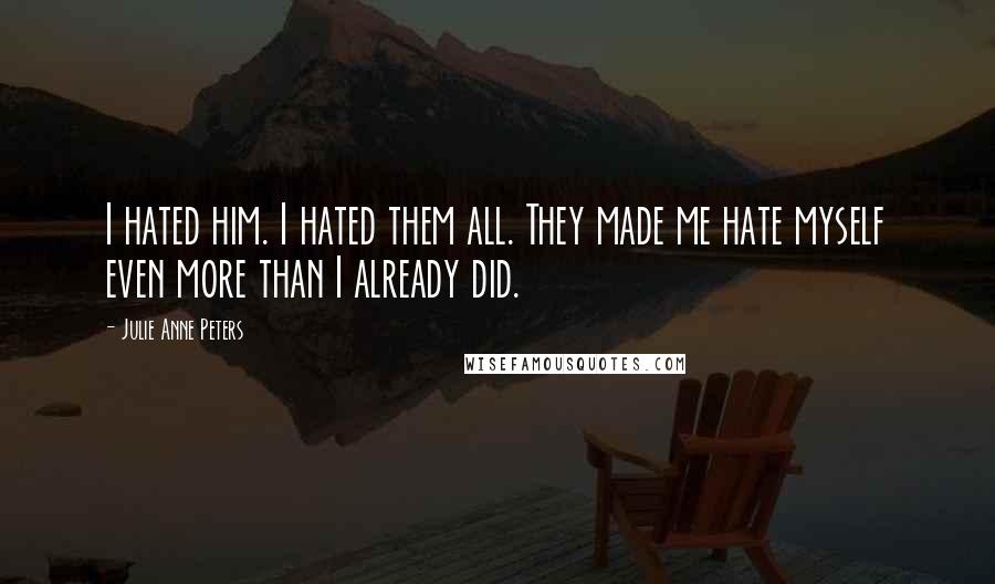 Julie Anne Peters Quotes: I hated him. I hated them all. They made me hate myself even more than I already did.