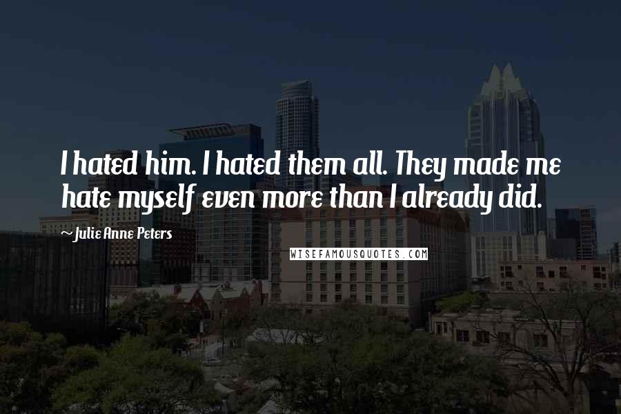 Julie Anne Peters Quotes: I hated him. I hated them all. They made me hate myself even more than I already did.