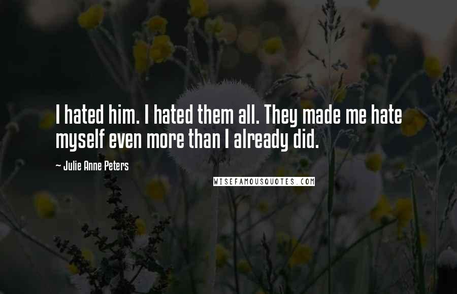 Julie Anne Peters Quotes: I hated him. I hated them all. They made me hate myself even more than I already did.