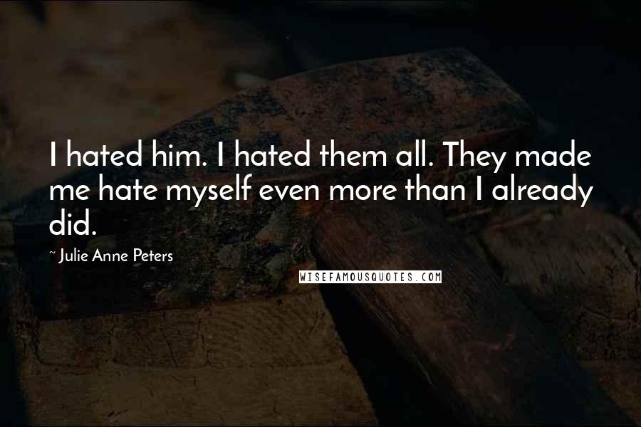 Julie Anne Peters Quotes: I hated him. I hated them all. They made me hate myself even more than I already did.