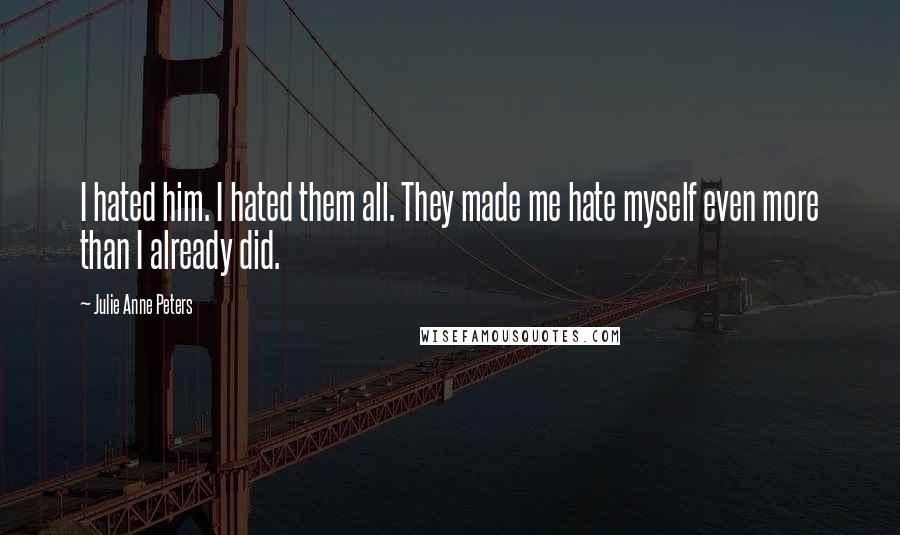 Julie Anne Peters Quotes: I hated him. I hated them all. They made me hate myself even more than I already did.