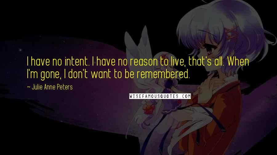 Julie Anne Peters Quotes: I have no intent. I have no reason to live, that's all. When I'm gone, I don't want to be remembered.