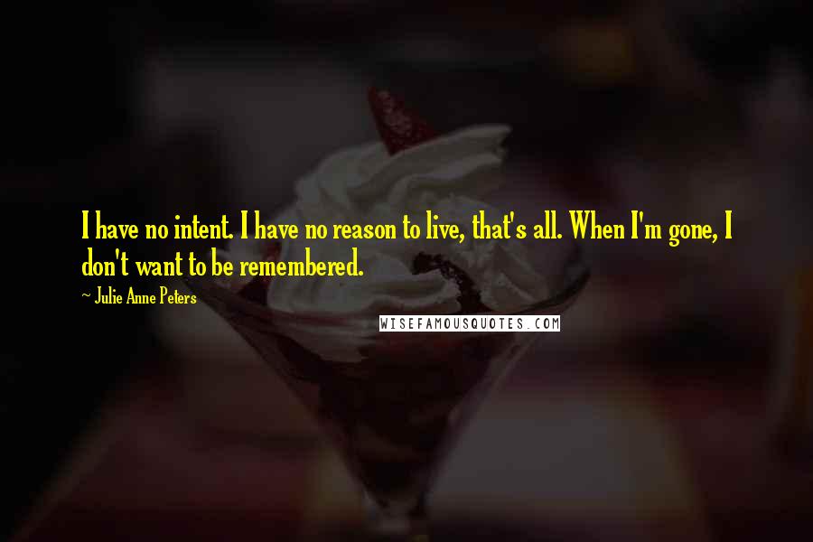 Julie Anne Peters Quotes: I have no intent. I have no reason to live, that's all. When I'm gone, I don't want to be remembered.