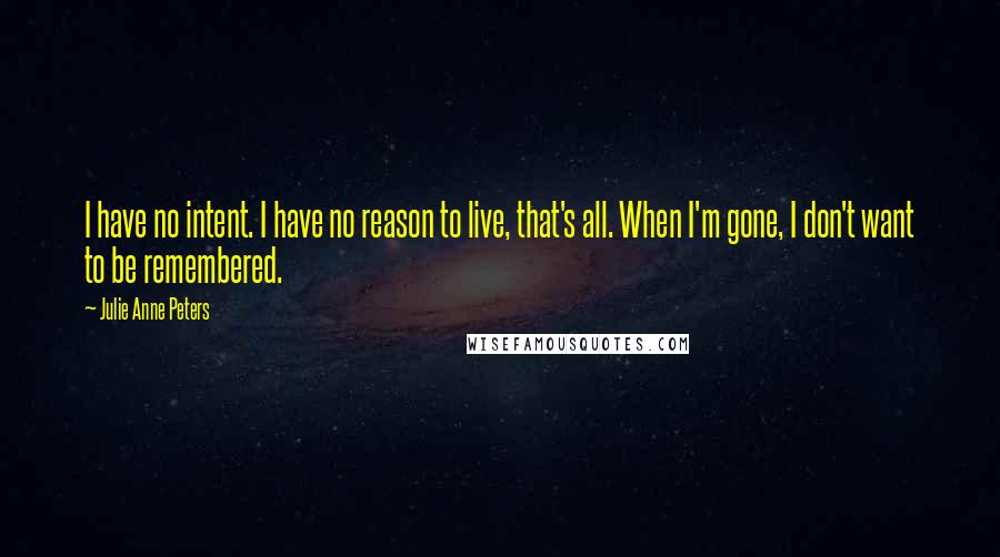 Julie Anne Peters Quotes: I have no intent. I have no reason to live, that's all. When I'm gone, I don't want to be remembered.