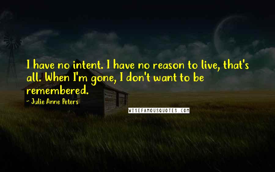 Julie Anne Peters Quotes: I have no intent. I have no reason to live, that's all. When I'm gone, I don't want to be remembered.