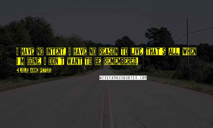 Julie Anne Peters Quotes: I have no intent. I have no reason to live, that's all. When I'm gone, I don't want to be remembered.