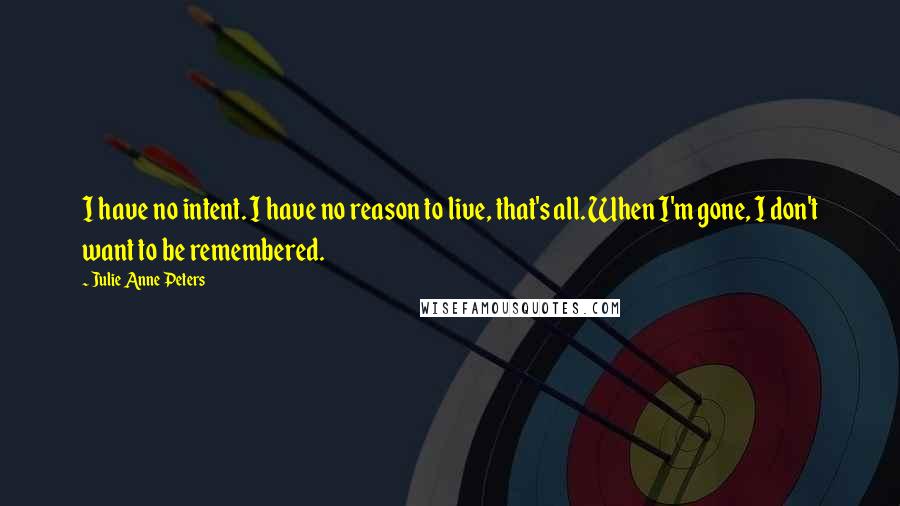 Julie Anne Peters Quotes: I have no intent. I have no reason to live, that's all. When I'm gone, I don't want to be remembered.