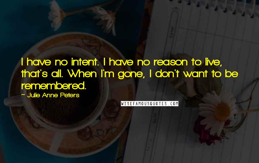 Julie Anne Peters Quotes: I have no intent. I have no reason to live, that's all. When I'm gone, I don't want to be remembered.