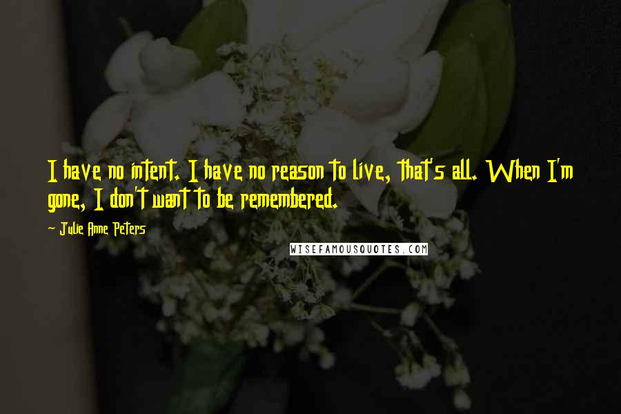 Julie Anne Peters Quotes: I have no intent. I have no reason to live, that's all. When I'm gone, I don't want to be remembered.