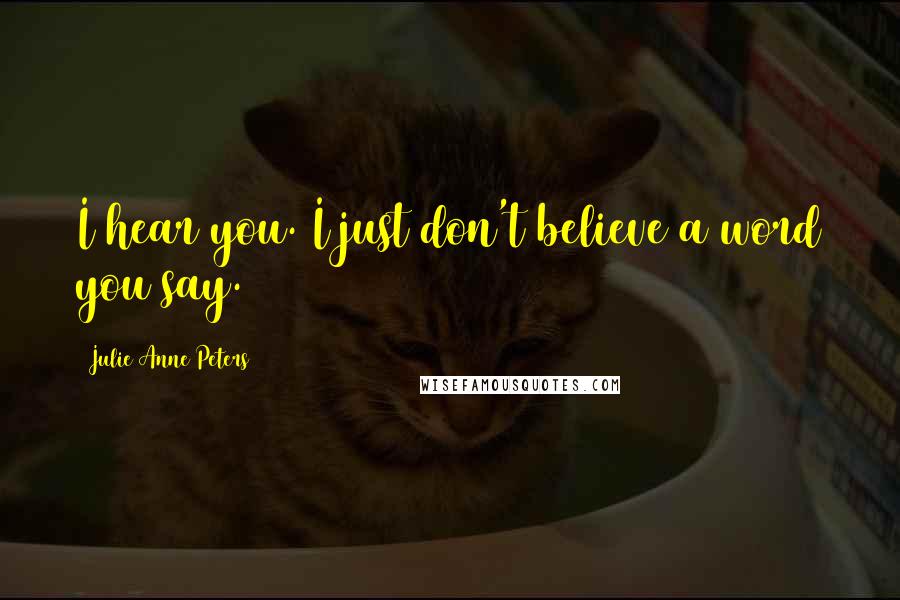 Julie Anne Peters Quotes: I hear you. I just don't believe a word you say.