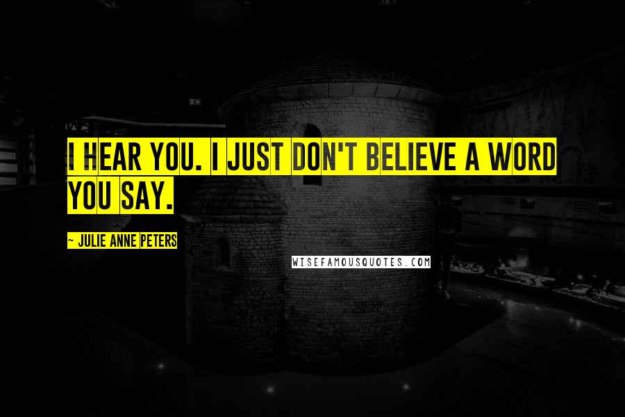 Julie Anne Peters Quotes: I hear you. I just don't believe a word you say.