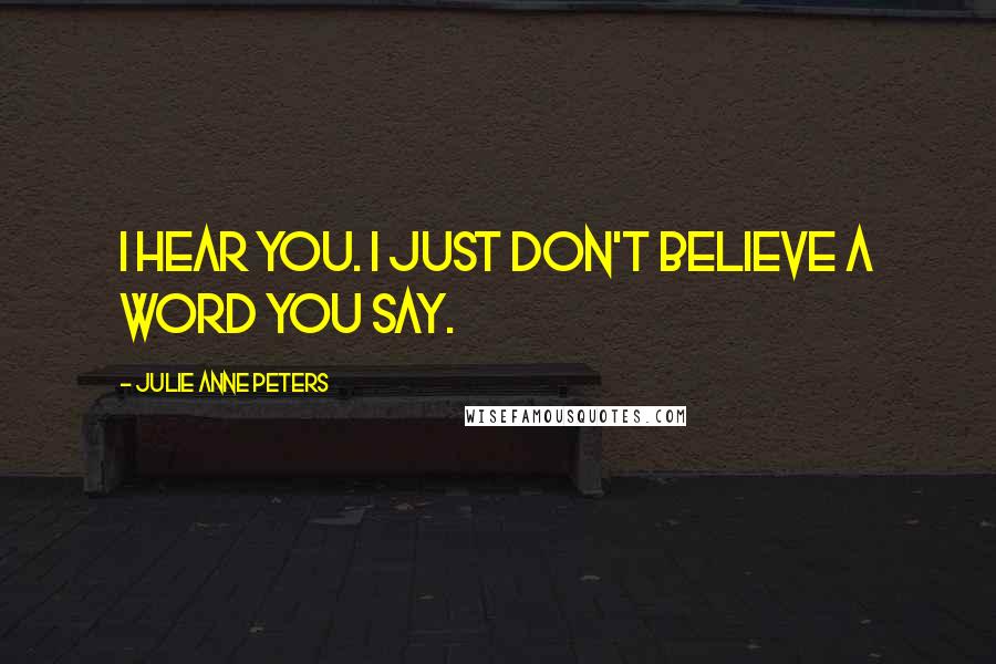 Julie Anne Peters Quotes: I hear you. I just don't believe a word you say.