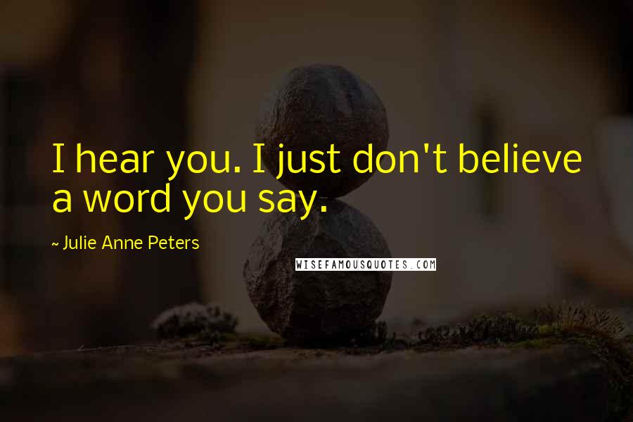 Julie Anne Peters Quotes: I hear you. I just don't believe a word you say.