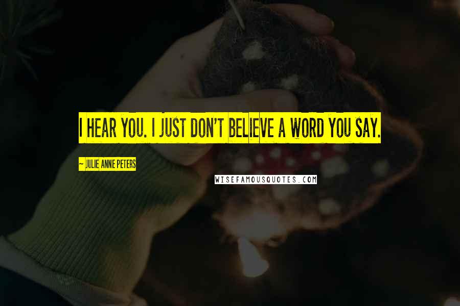 Julie Anne Peters Quotes: I hear you. I just don't believe a word you say.
