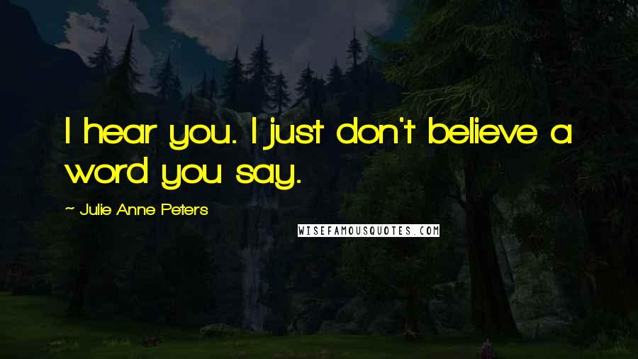 Julie Anne Peters Quotes: I hear you. I just don't believe a word you say.