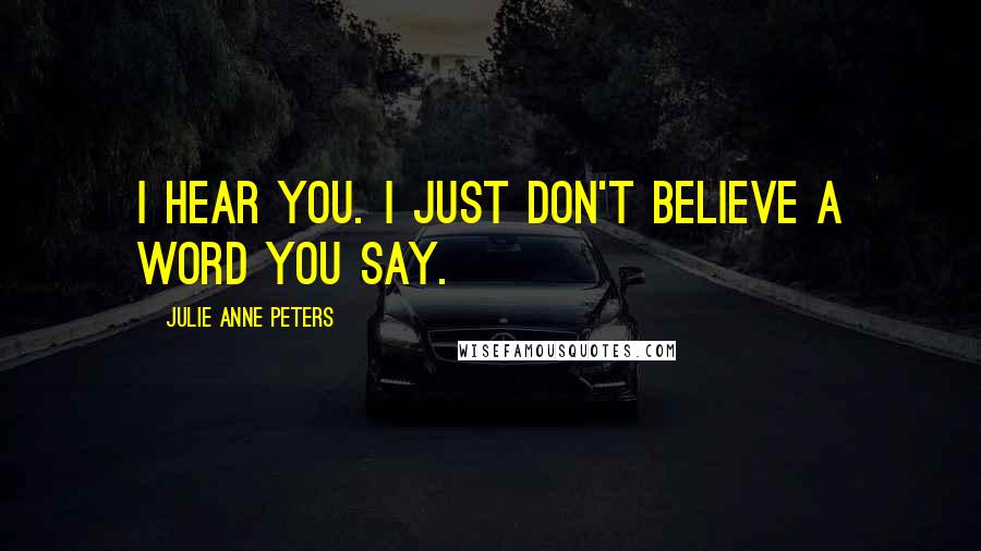 Julie Anne Peters Quotes: I hear you. I just don't believe a word you say.