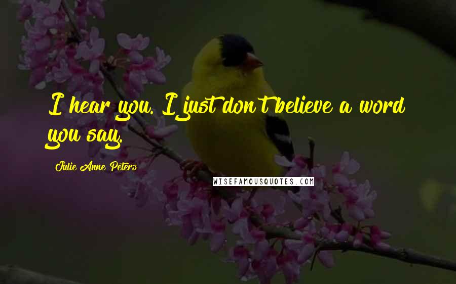 Julie Anne Peters Quotes: I hear you. I just don't believe a word you say.