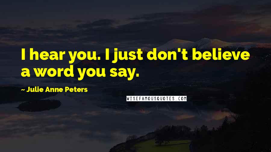 Julie Anne Peters Quotes: I hear you. I just don't believe a word you say.