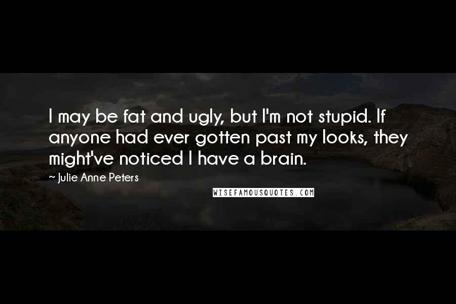 Julie Anne Peters Quotes: I may be fat and ugly, but I'm not stupid. If anyone had ever gotten past my looks, they might've noticed I have a brain.