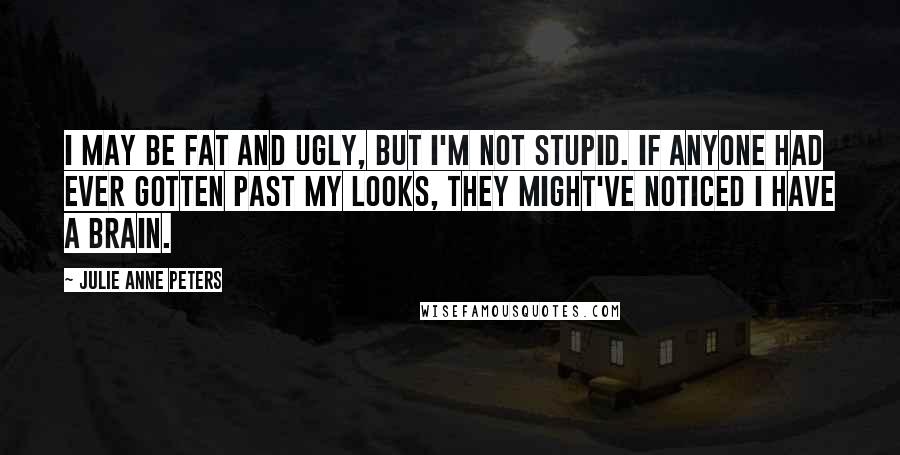 Julie Anne Peters Quotes: I may be fat and ugly, but I'm not stupid. If anyone had ever gotten past my looks, they might've noticed I have a brain.