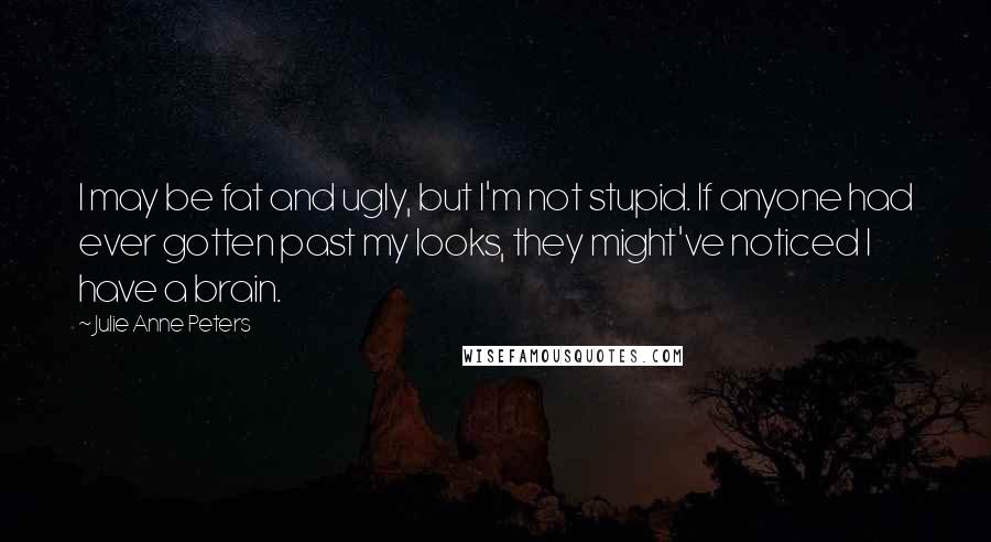 Julie Anne Peters Quotes: I may be fat and ugly, but I'm not stupid. If anyone had ever gotten past my looks, they might've noticed I have a brain.