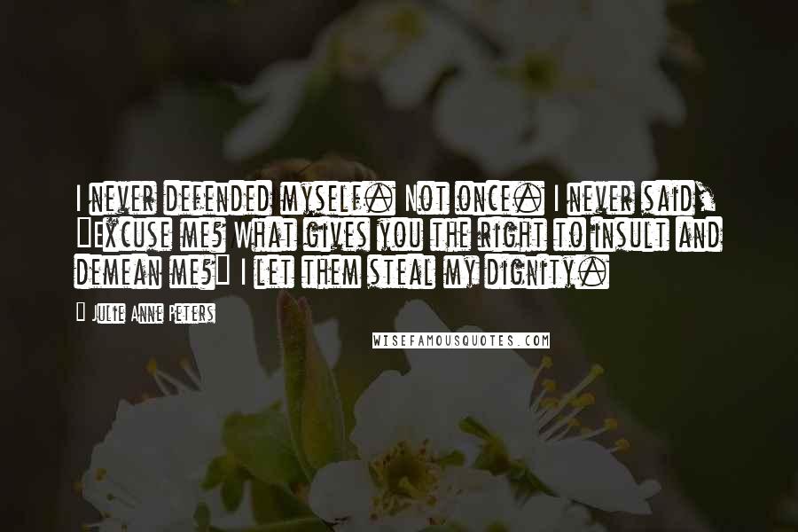 Julie Anne Peters Quotes: I never defended myself. Not once. I never said, "Excuse me? What gives you the right to insult and demean me?" I let them steal my dignity.