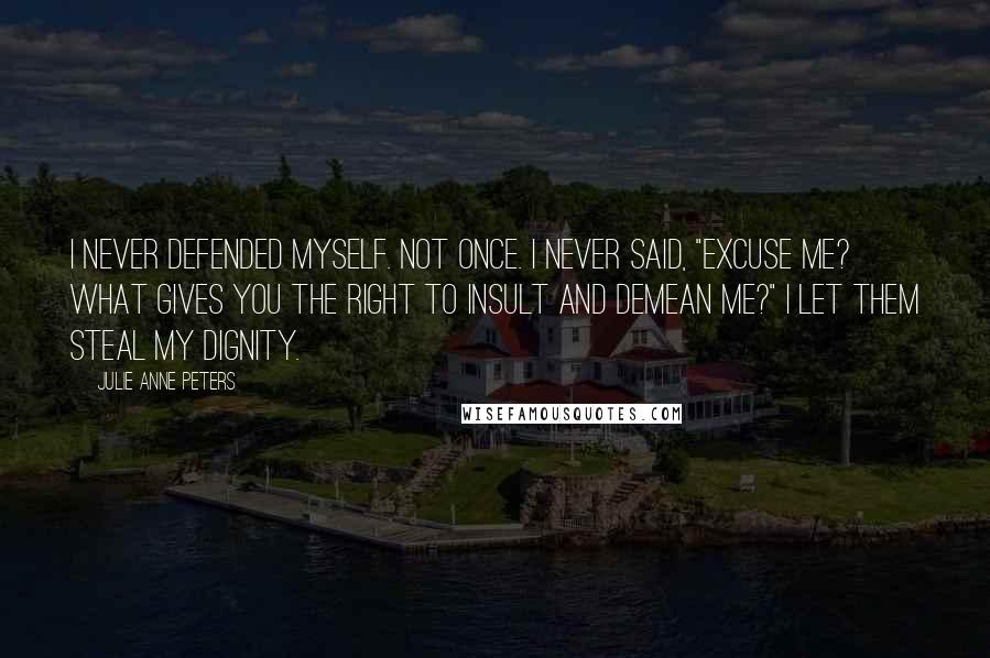 Julie Anne Peters Quotes: I never defended myself. Not once. I never said, "Excuse me? What gives you the right to insult and demean me?" I let them steal my dignity.