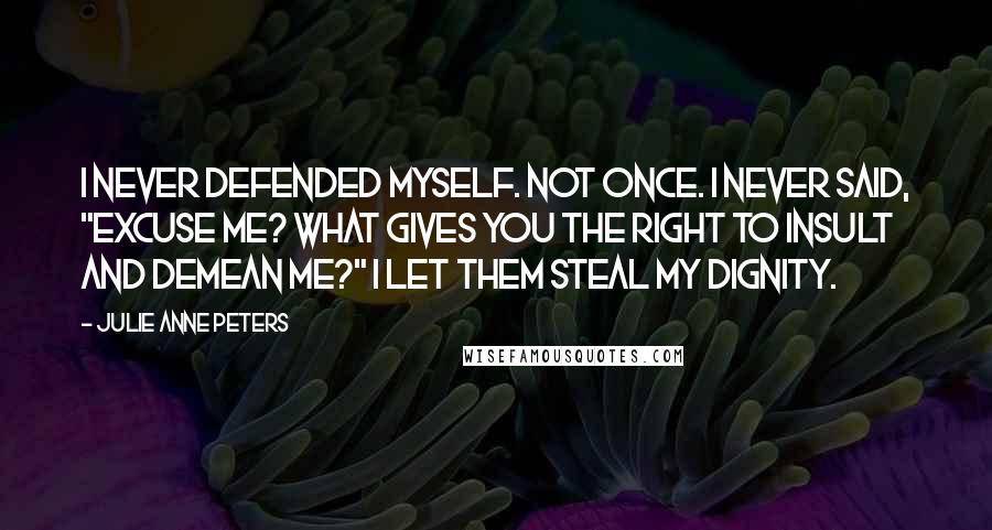 Julie Anne Peters Quotes: I never defended myself. Not once. I never said, "Excuse me? What gives you the right to insult and demean me?" I let them steal my dignity.