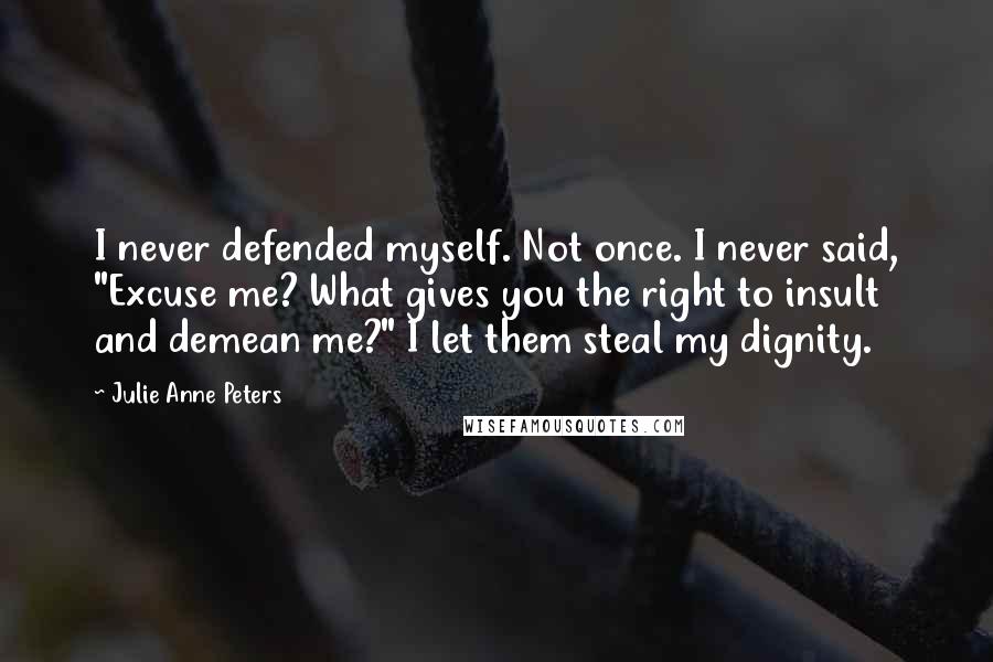 Julie Anne Peters Quotes: I never defended myself. Not once. I never said, "Excuse me? What gives you the right to insult and demean me?" I let them steal my dignity.