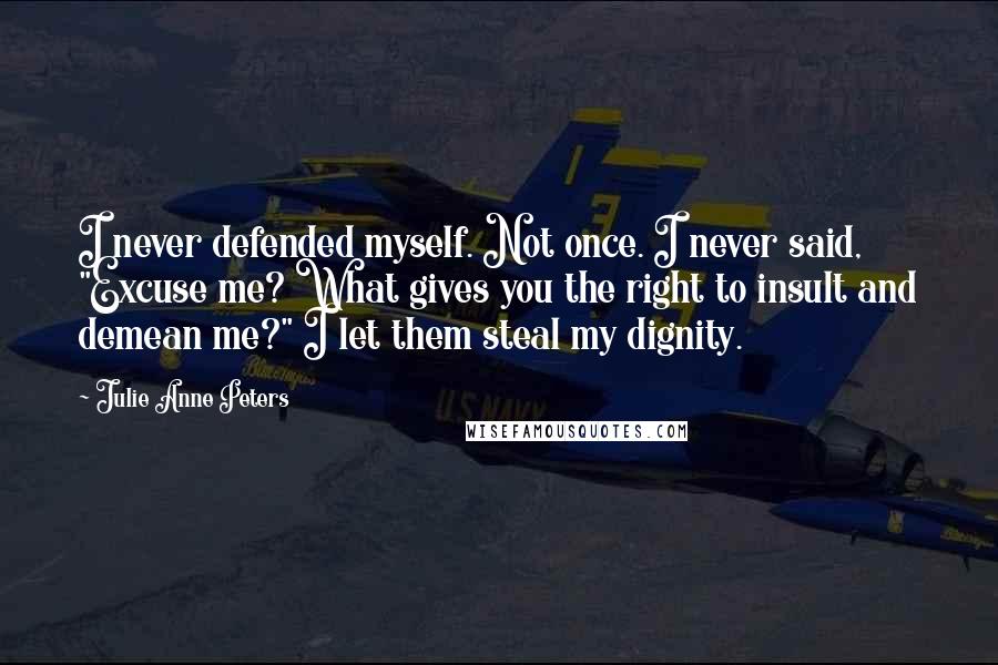 Julie Anne Peters Quotes: I never defended myself. Not once. I never said, "Excuse me? What gives you the right to insult and demean me?" I let them steal my dignity.