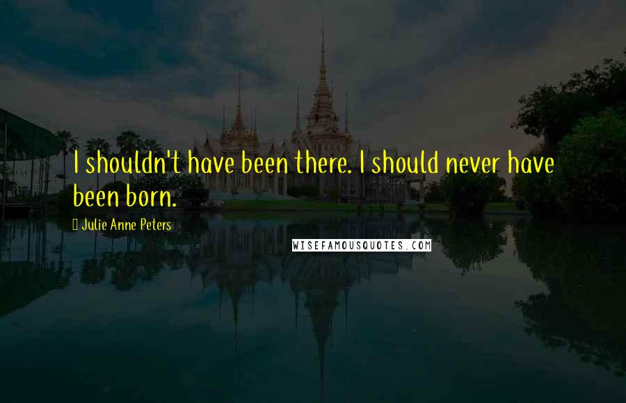 Julie Anne Peters Quotes: I shouldn't have been there. I should never have been born.