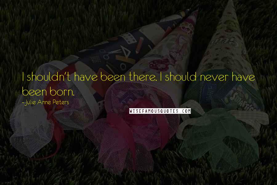 Julie Anne Peters Quotes: I shouldn't have been there. I should never have been born.