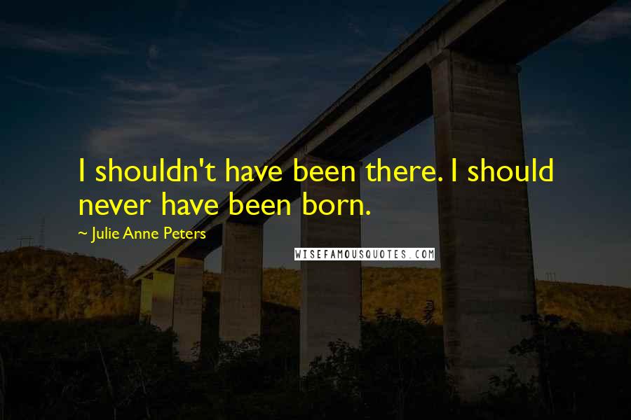 Julie Anne Peters Quotes: I shouldn't have been there. I should never have been born.