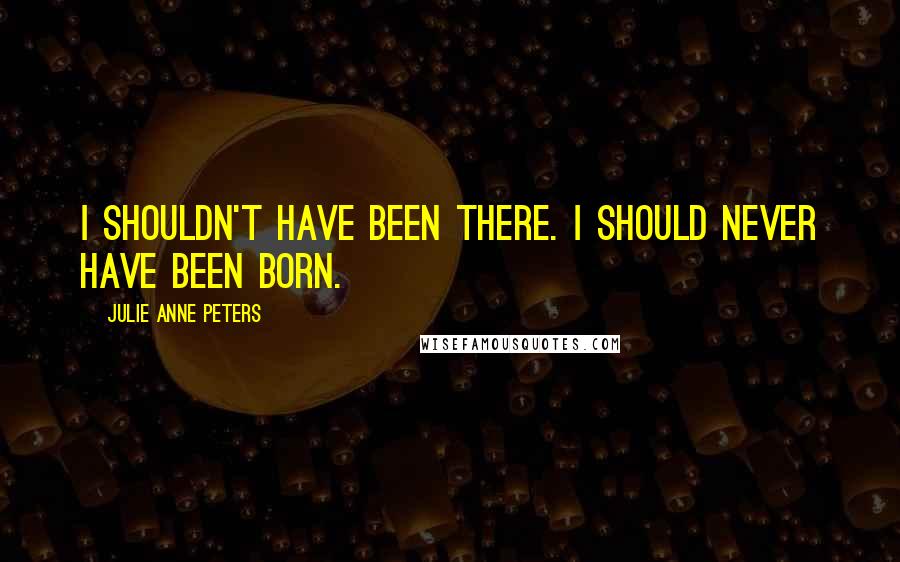 Julie Anne Peters Quotes: I shouldn't have been there. I should never have been born.