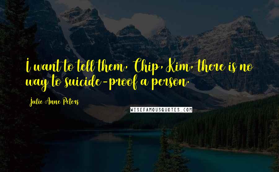 Julie Anne Peters Quotes: I want to tell them, Chip, Kim, there is no way to suicide-proof a person.