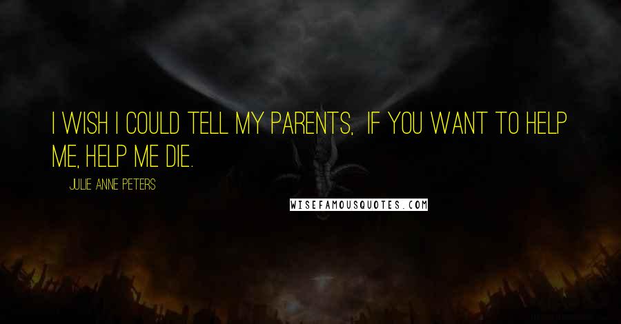 Julie Anne Peters Quotes: I wish I could tell my parents,  If you want to help me, help me die.