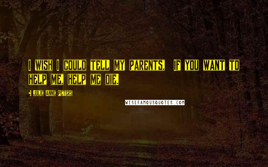 Julie Anne Peters Quotes: I wish I could tell my parents,  If you want to help me, help me die.