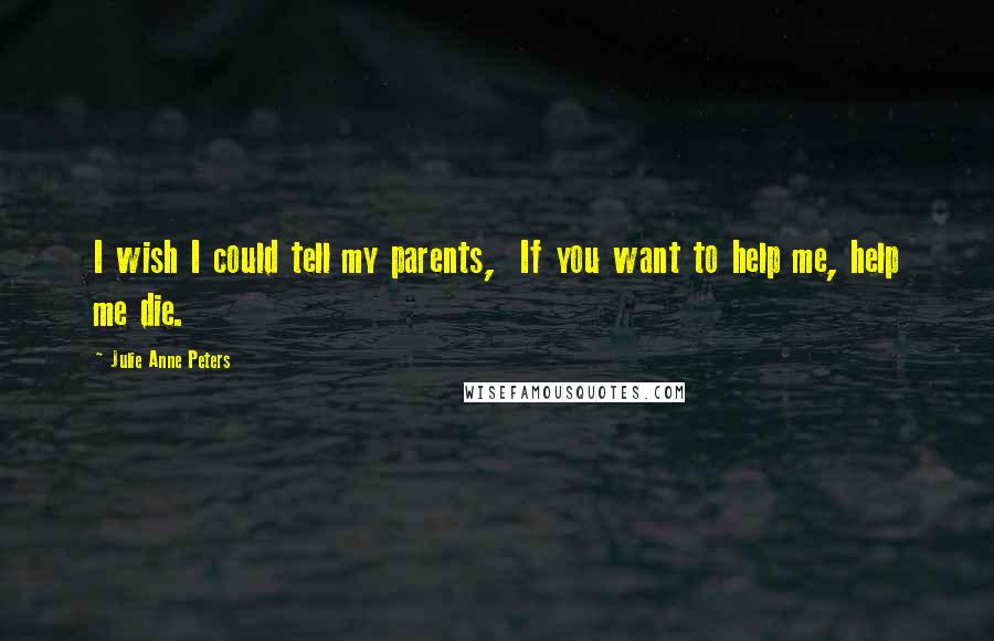 Julie Anne Peters Quotes: I wish I could tell my parents,  If you want to help me, help me die.