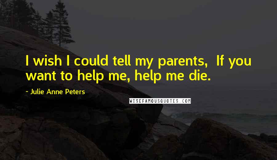 Julie Anne Peters Quotes: I wish I could tell my parents,  If you want to help me, help me die.