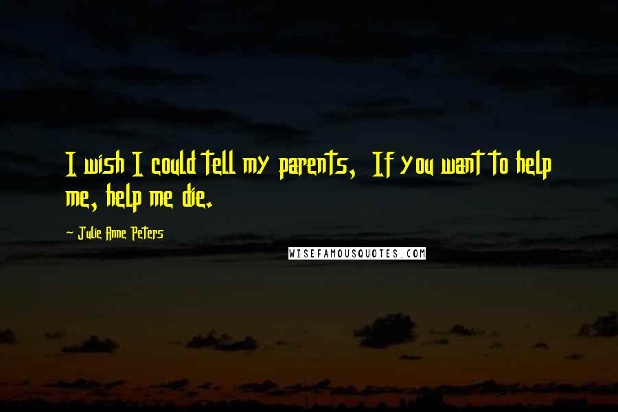 Julie Anne Peters Quotes: I wish I could tell my parents,  If you want to help me, help me die.