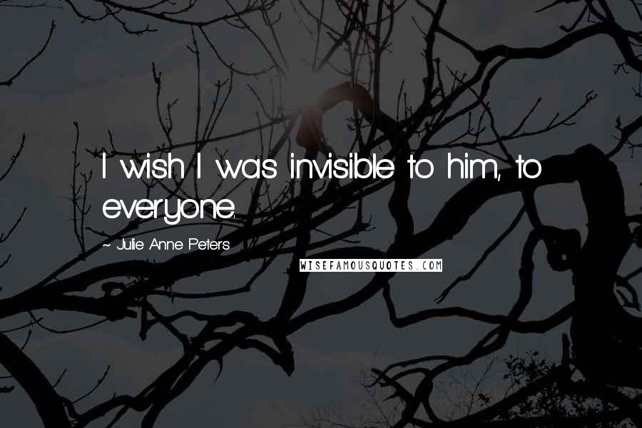 Julie Anne Peters Quotes: I wish I was invisible to him, to everyone.