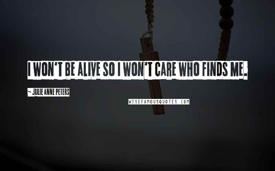 Julie Anne Peters Quotes: I won't be alive so I won't care who finds me.