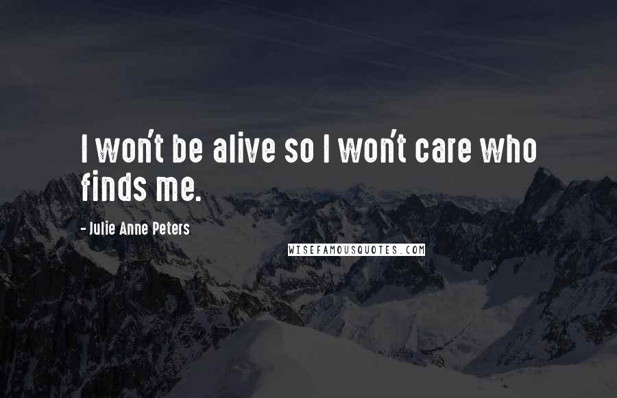 Julie Anne Peters Quotes: I won't be alive so I won't care who finds me.