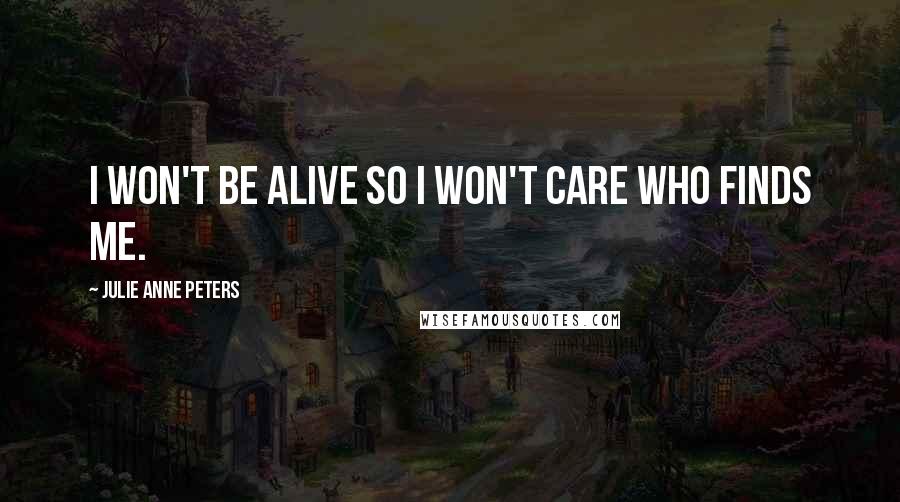 Julie Anne Peters Quotes: I won't be alive so I won't care who finds me.