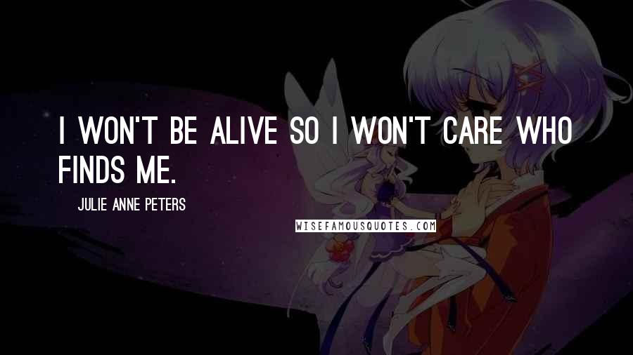 Julie Anne Peters Quotes: I won't be alive so I won't care who finds me.