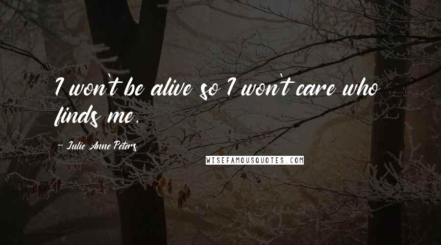 Julie Anne Peters Quotes: I won't be alive so I won't care who finds me.